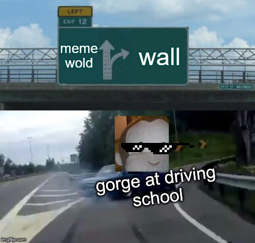 Left Exit 12 Off Ramp Meme | meme
wold; wall; gorge at driving
school | image tagged in memes,left exit 12 off ramp | made w/ Imgflip meme maker