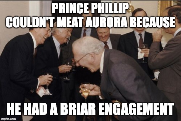 Laughing Men In Suits Meme | PRINCE PHILLIP COULDN'T MEAT AURORA BECAUSE; HE HAD A BRIAR ENGAGEMENT | image tagged in memes,laughing men in suits | made w/ Imgflip meme maker