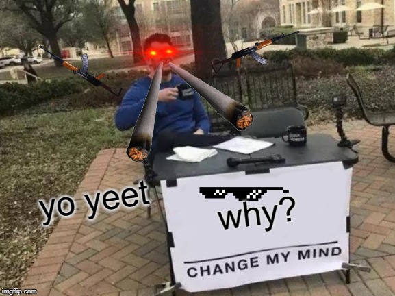 Change My Mind | yo yeet; why? | image tagged in politics | made w/ Imgflip meme maker