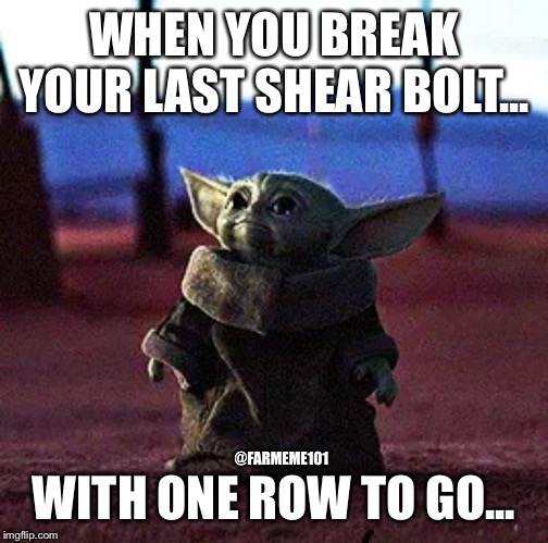 Baby Yoda | WHEN YOU BREAK YOUR LAST SHEAR BOLT... WITH ONE ROW TO GO... @FARMEME101 | image tagged in baby yoda | made w/ Imgflip meme maker