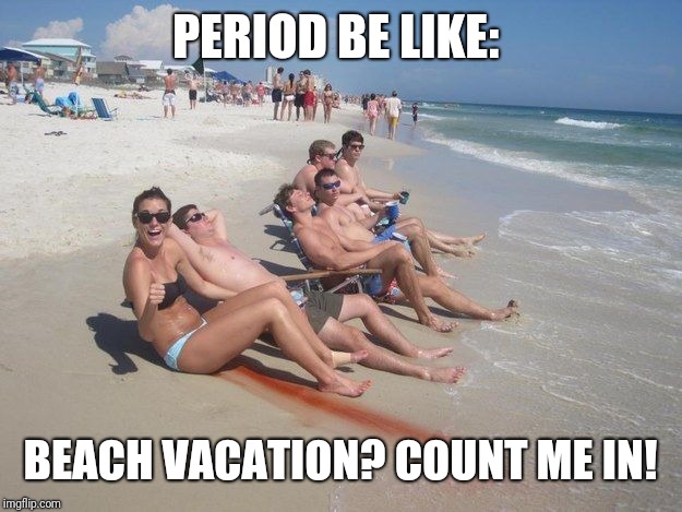 period | PERIOD BE LIKE: BEACH VACATION? COUNT ME IN! | image tagged in period | made w/ Imgflip meme maker
