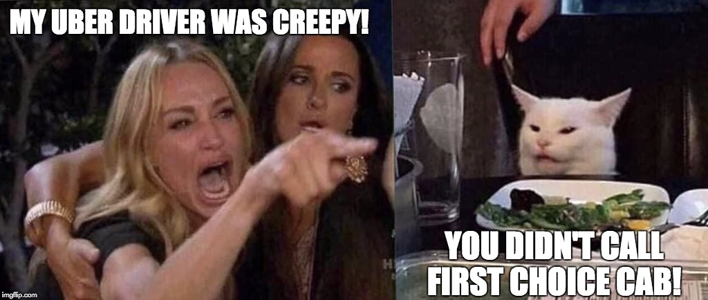 woman yelling at cat | MY UBER DRIVER WAS CREEPY! YOU DIDN'T CALL FIRST CHOICE CAB! | image tagged in woman yelling at cat | made w/ Imgflip meme maker