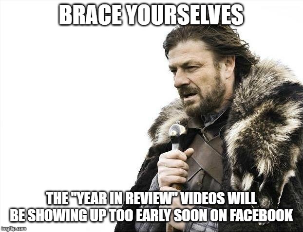 There's Still a Month to Go! | BRACE YOURSELVES; THE "YEAR IN REVIEW" VIDEOS WILL BE SHOWING UP TOO EARLY SOON ON FACEBOOK | image tagged in memes,brace yourselves x is coming | made w/ Imgflip meme maker