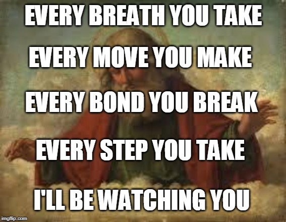 I'll be watching you 2 | EVERY BREATH YOU TAKE; EVERY MOVE YOU MAKE; EVERY BOND YOU BREAK; EVERY STEP YOU TAKE; I'LL BE WATCHING YOU | image tagged in god,yahweh,the abrahamic god,the police,every breath you take,sting | made w/ Imgflip meme maker