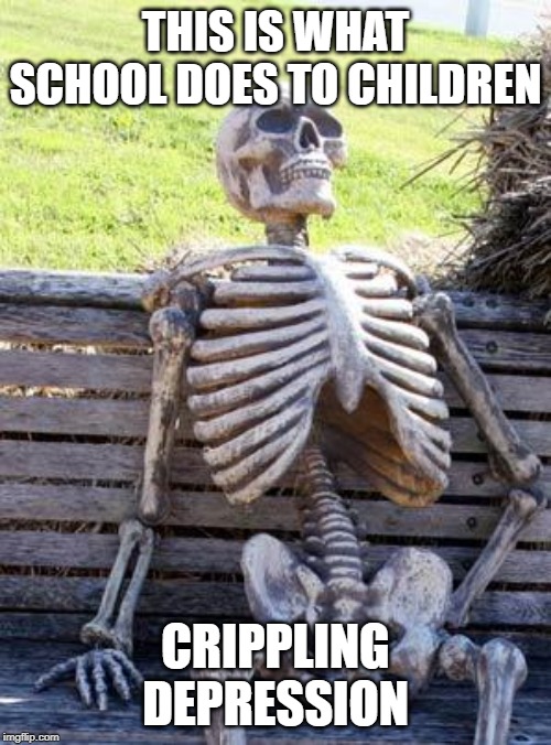 Waiting Skeleton | THIS IS WHAT SCHOOL DOES TO CHILDREN; CRIPPLING DEPRESSION | image tagged in memes,waiting skeleton | made w/ Imgflip meme maker