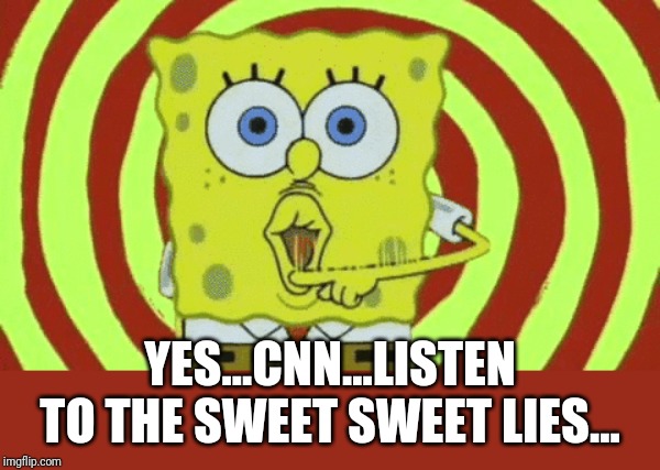 Spongebob Hypnotized | YES...CNN...LISTEN TO THE SWEET SWEET LIES... | image tagged in spongebob hypnotized | made w/ Imgflip meme maker