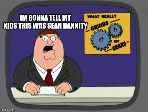 Peter Griffin News | IM GONNA TELL MY KIDS THIS WAS SEAN HANNITY | image tagged in memes,peter griffin news | made w/ Imgflip meme maker