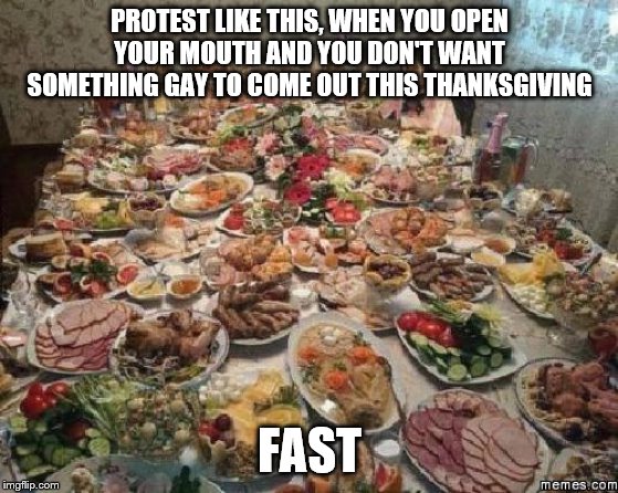 Thanksgiving  | PROTEST LIKE THIS, WHEN YOU OPEN YOUR MOUTH AND YOU DON'T WANT SOMETHING GAY TO COME OUT THIS THANKSGIVING; FAST | image tagged in thanksgiving | made w/ Imgflip meme maker