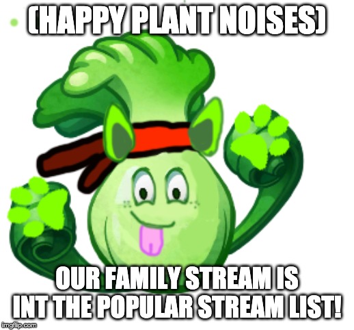 (HAPPY PLANT NOISES); OUR FAMILY STREAM IS INT THE POPULAR STREAM LIST! | made w/ Imgflip meme maker