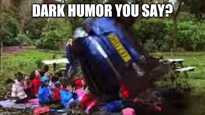 Car crushing children | DARK HUMOR YOU SAY? | image tagged in car crushing children | made w/ Imgflip meme maker