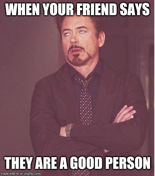 Face You Make Robert Downey Jr | WHEN YOUR FRIEND SAYS; THEY ARE A GOOD PERSON | image tagged in memes,face you make robert downey jr | made w/ Imgflip meme maker