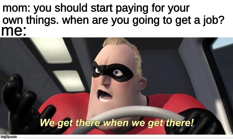 Incredibles meme Mr. Incredible. | mom: you should start paying for your own things. when are you going to get a job? me: | image tagged in incredibles meme mr incredible,memes,the incredibles,incredibles,car | made w/ Imgflip meme maker
