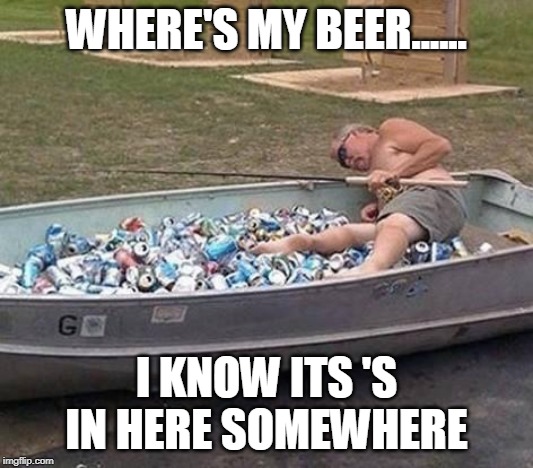 Fishing & drinking | WHERE'S MY BEER...... I KNOW ITS 'S IN HERE SOMEWHERE | image tagged in fishing  drinking | made w/ Imgflip meme maker