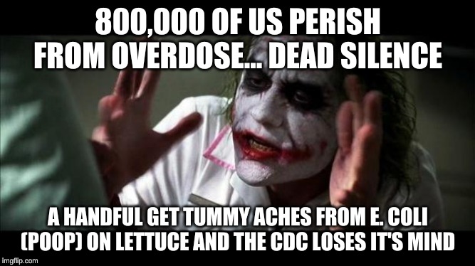Joker Mind Loss | 800,000 OF US PERISH FROM OVERDOSE... DEAD SILENCE; A HANDFUL GET TUMMY ACHES FROM E. COLI (POOP) ON LETTUCE AND THE CDC LOSES IT'S MIND | image tagged in joker mind loss | made w/ Imgflip meme maker
