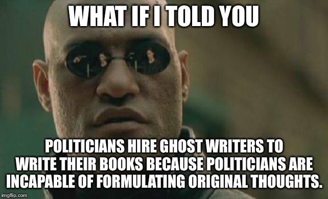 Ghost Writers should run for political office |  WHAT IF I TOLD YOU; POLITICIANS HIRE GHOST WRITERS TO WRITE THEIR BOOKS BECAUSE POLITICIANS ARE INCAPABLE OF FORMULATING ORIGINAL THOUGHTS. | image tagged in memes,matrix morpheus,ghost,politicians,office,thoughts | made w/ Imgflip meme maker