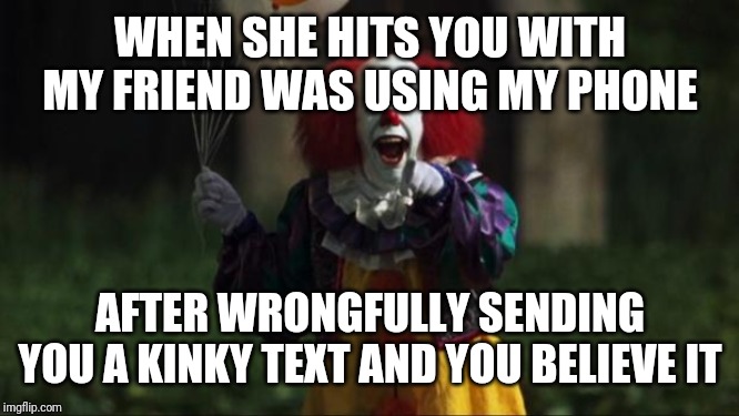 Pennywise | WHEN SHE HITS YOU WITH MY FRIEND WAS USING MY PHONE; AFTER WRONGFULLY SENDING YOU A KINKY TEXT AND YOU BELIEVE IT | image tagged in pennywise | made w/ Imgflip meme maker