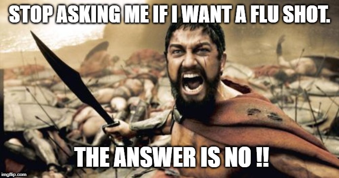 Sparta Leonidas | STOP ASKING ME IF I WANT A FLU SHOT. THE ANSWER IS NO !! | image tagged in memes,sparta leonidas | made w/ Imgflip meme maker