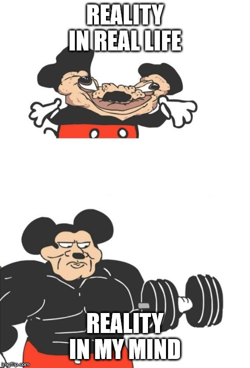 Buff Mickey Mouse | REALITY IN REAL LIFE; REALITY IN MY MIND | image tagged in buff mickey mouse | made w/ Imgflip meme maker