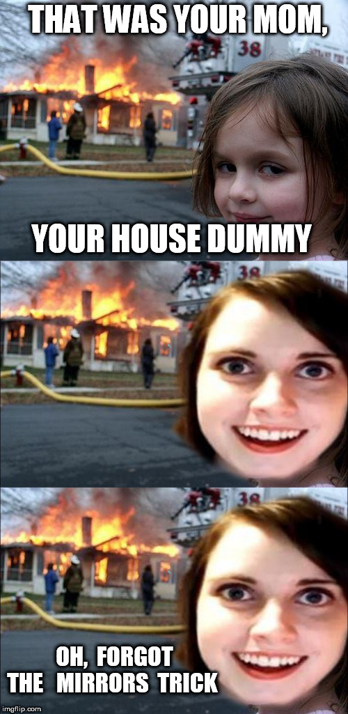 THAT WAS YOUR MOM, YOUR HOUSE DUMMY OH,  FORGOT  THE   MIRRORS  TRICK | image tagged in memes,disaster girl | made w/ Imgflip meme maker