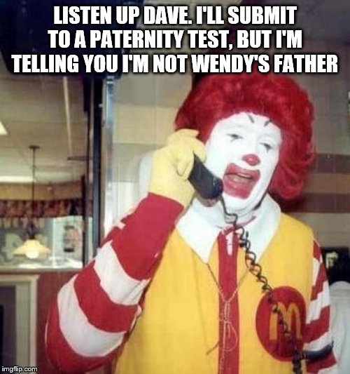ronald mcdonalds call | LISTEN UP DAVE. I'LL SUBMIT TO A PATERNITY TEST, BUT I'M TELLING YOU I'M NOT WENDY'S FATHER | image tagged in ronald mcdonalds call | made w/ Imgflip meme maker