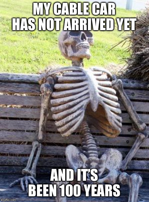 Waiting Skeleton | MY CABLE CAR HAS NOT ARRIVED YET; AND IT’S BEEN 100 YEARS | image tagged in memes,waiting skeleton | made w/ Imgflip meme maker