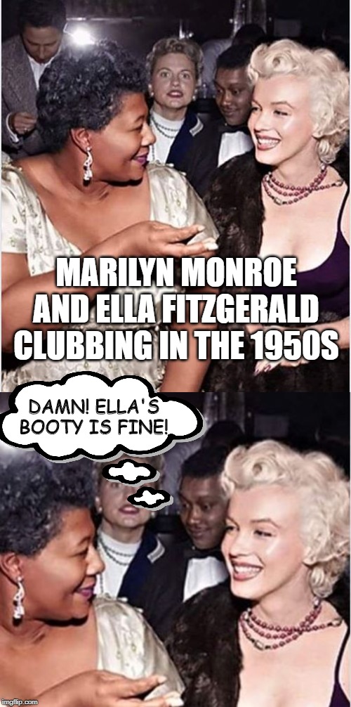 There's Always that One Guy... | MARILYN MONROE AND ELLA FITZGERALD CLUBBING IN THE 1950S; DAMN! ELLA'S BOOTY IS FINE! | image tagged in marilyn monroe | made w/ Imgflip meme maker