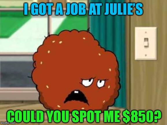 meatwad | I GOT A JOB AT JULIE’S COULD YOU SPOT ME $850? | image tagged in meatwad | made w/ Imgflip meme maker