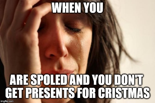 First World Problems | WHEN YOU; ARE SPOLED AND YOU DON'T 
GET PRESENTS FOR CRISTMAS | image tagged in memes,first world problems | made w/ Imgflip meme maker