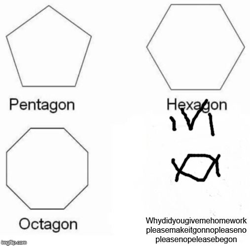 Pentagon Hexagon Octagon Meme | Whydidyougivemehomework pleasemakeitgonnopleaseno pleasenopeleasebegon | image tagged in memes,pentagon hexagon octagon | made w/ Imgflip meme maker