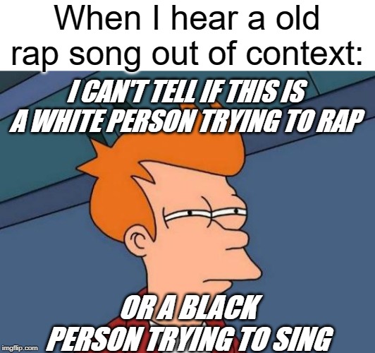 Futurama Fry | When I hear a old rap song out of context:; I CAN'T TELL IF THIS IS A WHITE PERSON TRYING TO RAP; OR A BLACK PERSON TRYING TO SING | image tagged in memes,futurama fry | made w/ Imgflip meme maker