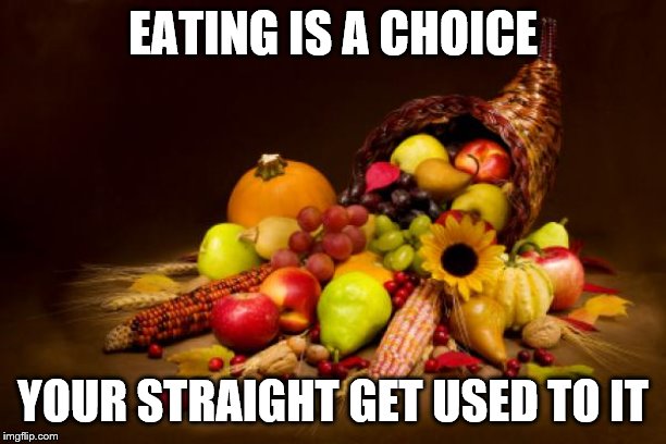Thanksgiving | EATING IS A CHOICE; YOUR STRAIGHT GET USED TO IT | image tagged in thanksgiving | made w/ Imgflip meme maker