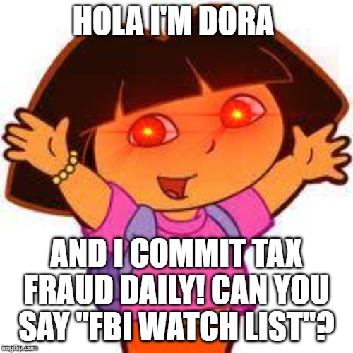 Dora | HOLA I'M DORA; AND I COMMIT TAX FRAUD DAILY! CAN YOU SAY "FBI WATCH LIST"? | image tagged in dora | made w/ Imgflip meme maker