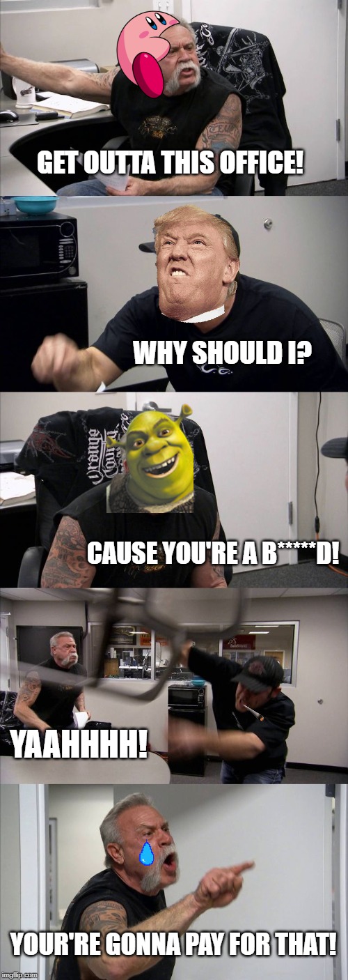 American Chopper Argument | GET OUTTA THIS OFFICE! WHY SHOULD I? CAUSE YOU'RE A B*****D! YAAHHHH! YOUR'RE GONNA PAY FOR THAT! | image tagged in memes,american chopper argument | made w/ Imgflip meme maker