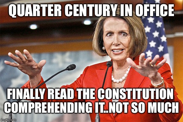 Nancy Pelosi is crazy | QUARTER CENTURY IN OFFICE; FINALLY READ THE CONSTITUTION 
COMPREHENDING IT..NOT SO MUCH | image tagged in nancy pelosi is crazy,constitution | made w/ Imgflip meme maker