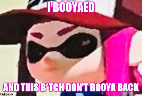 Omg | I BOOYAED; AND THIS B*TCH DON'T BOOYA BACK | image tagged in inkling bruh face | made w/ Imgflip meme maker