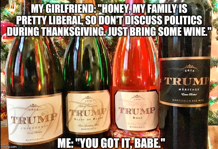 Subtle Political Discourse.... Chardonnay Style | MY GIRLFRIEND: "HONEY, MY FAMILY IS PRETTY LIBERAL, SO DON'T DISCUSS POLITICS DURING THANKSGIVING. JUST BRING SOME WINE."; ME: "YOU GOT IT, BABE." | image tagged in trump,political meme,wine | made w/ Imgflip meme maker