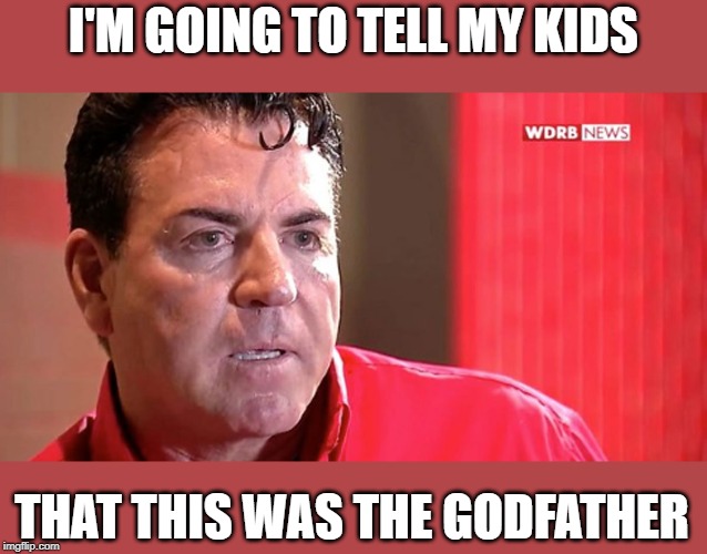 I'M GOING TO TELL MY KIDS; THAT THIS WAS THE GODFATHER | image tagged in pappa john | made w/ Imgflip meme maker