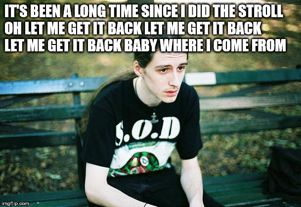 First World Metal Problems | IT'S BEEN A LONG TIME SINCE I DID THE STROLL
OH LET ME GET IT BACK LET ME GET IT BACK
LET ME GET IT BACK BABY WHERE I COME FROM | image tagged in first world metal problems | made w/ Imgflip meme maker