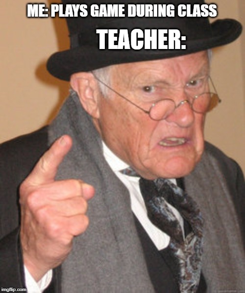 Back In My Day | ME: PLAYS GAME DURING CLASS; TEACHER: | image tagged in memes,back in my day | made w/ Imgflip meme maker