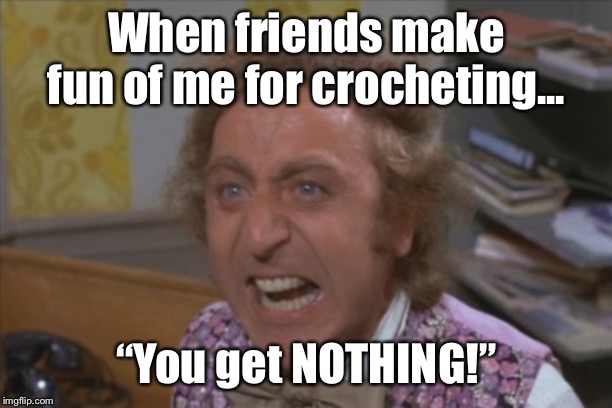 Angry Willy Wonka | When friends make fun of me for crocheting... “You get NOTHING!” | image tagged in angry willy wonka,crochet | made w/ Imgflip meme maker