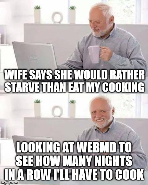 Hide the Pain Harold Meme | WIFE SAYS SHE WOULD RATHER STARVE THAN EAT MY COOKING; LOOKING AT WEBMD TO SEE HOW MANY NIGHTS IN A ROW I'LL HAVE TO COOK | image tagged in memes,hide the pain harold | made w/ Imgflip meme maker