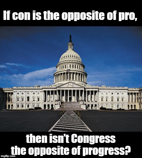 Congress | If con is the opposite of pro, then isn’t Congress the opposite of progress? | image tagged in political meme | made w/ Imgflip meme maker