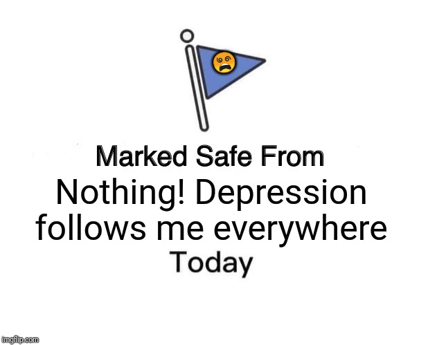 Marked Safe From | 😵; Nothing! Depression follows me everywhere | image tagged in memes,marked safe from | made w/ Imgflip meme maker