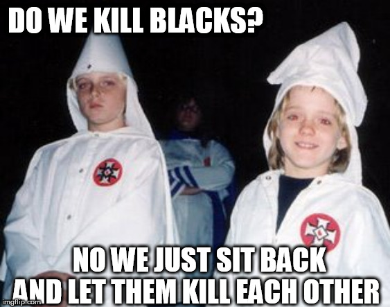 Kool Kid Klan Meme | DO WE KILL BLACKS? NO WE JUST SIT BACK AND LET THEM KILL EACH OTHER | image tagged in memes,kool kid klan | made w/ Imgflip meme maker