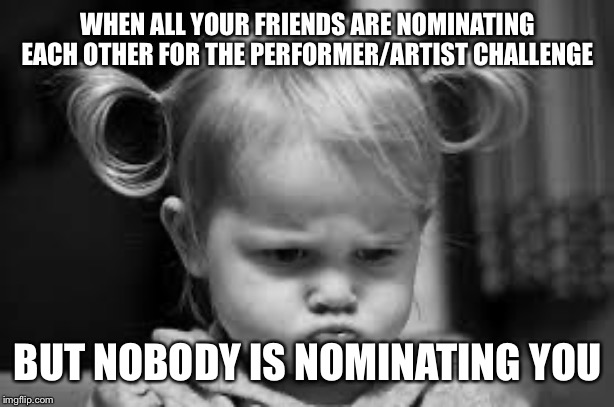 Pouting Toddler | WHEN ALL YOUR FRIENDS ARE NOMINATING EACH OTHER FOR THE PERFORMER/ARTIST CHALLENGE; BUT NOBODY IS NOMINATING YOU | image tagged in pouting toddler | made w/ Imgflip meme maker