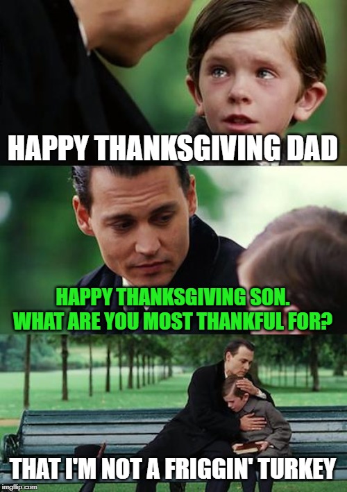 Why is this meme always funnier if the kid swears a little? | HAPPY THANKSGIVING DAD; HAPPY THANKSGIVING SON. WHAT ARE YOU MOST THANKFUL FOR? THAT I'M NOT A FRIGGIN' TURKEY | image tagged in memes,finding neverland,thanksgiving,turkey | made w/ Imgflip meme maker