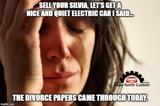 Modified Nissan cars for life. | SELL YOUR SILVIA, LET'S GET A NICE AND QUIET ELECTRIC CAR I SAID... THE DIVORCE PAPERS CAME THROUGH TODAY. | image tagged in memes,first world problems,nissan,modified cars,electric cars,divorce | made w/ Imgflip meme maker