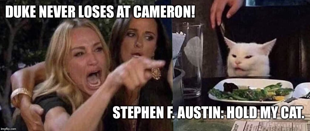 woman yelling at cat | DUKE NEVER LOSES AT CAMERON! STEPHEN F. AUSTIN: HOLD MY CAT. | image tagged in woman yelling at cat | made w/ Imgflip meme maker