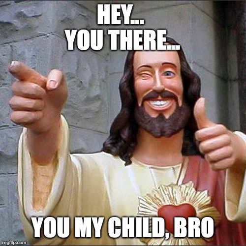 Buddy Christ | HEY... 
YOU THERE... YOU MY CHILD, BRO | image tagged in memes,buddy christ | made w/ Imgflip meme maker