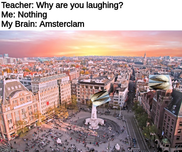 Needs more clams | Teacher: Why are you laughing?
Me: Nothing
My Brain: Amsterclam | image tagged in clam,amsterdam | made w/ Imgflip meme maker